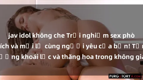 jav idol không che Trải nghiệm sex phòng tắm đầy kích thích và mới lạ cùng người yêu của bạn! Tận hưởng khoái lạc và thăng hoa trong không gian tắm ấm áp và gợi cảm.
