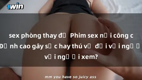 sex phòng thay đồ Phim sex nơi công cộng: Đỉnh cao gây sốc hay thú vị đối với người xem?