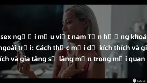 sex người mẫu việt nam Tận hưởng khoái cảm với sex ngoài trời: Cách thức mới để kích thích và gia tăng sự lãng mạn trong mối quan hệ của bạn!