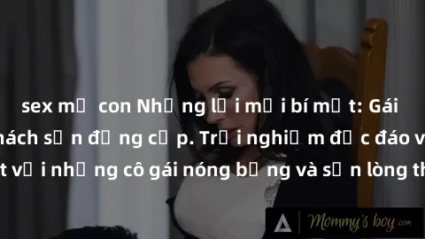 sex mẹ con Những lời mời bí mật: Gái Việt làm tình ở khách sạn đẳng cấp. Trải nghiệm độc đáo và cuốn hút với những cô gái nóng bỏng và sẵn lòng thỏa mãn mọi nhu cầu của bạn.