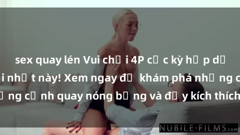 sex quay lén Vui chơi 4P cực kỳ hấp dẫn trong phim sex mới nhất này! Xem ngay để khám phá những cảnh quay nóng bỏng và đầy kích thích của bộ phim này!