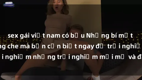 sex gái việt nam có bầu Những bí mật của sex nhóm không che mà bạn cần biết ngay để trải nghiệm những trải nghiệm mới mẻ và đầy kích thích.