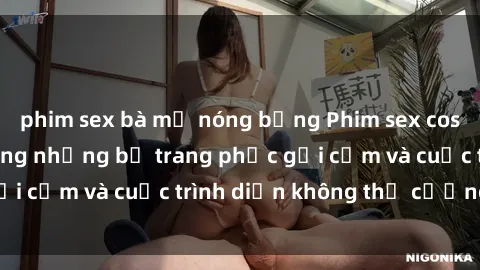 phim sex bà mẹ nóng bỏng Phim sex cosplay: Giấc mơ  cùng những bộ trang phục gợi cảm và cuộc trình diễn không thể cưỡng lại!