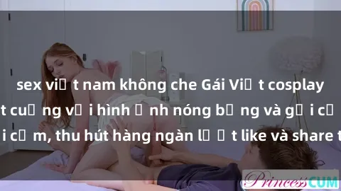 sex việt nam không che Gái Việt cosplay sexy khiến fan phát cuồng với hình ảnh nóng bỏng và gợi cảm, thu hút hàng ngàn lượt like và share trên mạng xã hội.