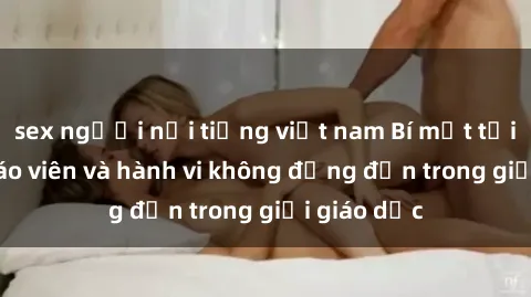 sex người nổi tiếng việt nam Bí mật tội ác: Sex giáo viên và hành vi không đứng đắn trong giới giáo dục