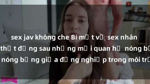 sex jav không che Bí mật về sex nhân viên văn phòng: Sự thật đằng sau những mối quan hệ nóng bỏng giữa đồng nghiệp trong môi trường làm việc.
