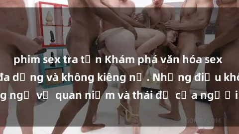 phim sex tra tấn Khám phá văn hóa sex Bắc Âu: Sự tự do, đa dạng và không kiêng nể. Những điều không ngờ về quan niệm và thái độ của người Bắc Âu đối với tình dục.