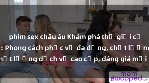 phim sex châu âu Khám phá thế giới của gái gọi Việt Nam: Phong cách phục vụ đa dạng, chất lượng dịch vụ cao cấp, đáng giá mọi khoản chi phí