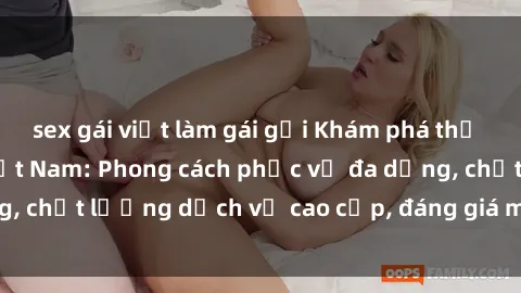 sex gái việt làm gái gọi Khám phá thế giới của gái gọi Việt Nam: Phong cách phục vụ đa dạng, chất lượng dịch vụ cao cấp, đáng giá mọi khoản chi phí