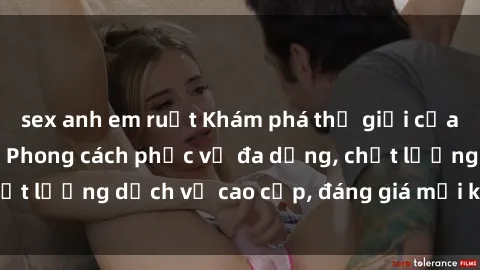 sex anh em ruột Khám phá thế giới của gái gọi Việt Nam: Phong cách phục vụ đa dạng, chất lượng dịch vụ cao cấp, đáng giá mọi khoản chi phí