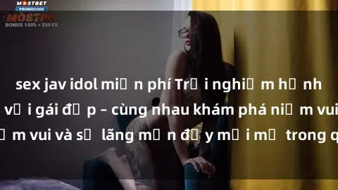 sex jav idol miễn phí Trải nghiệm hạnh phúc khi làm tình với gái đẹp – cùng nhau khám phá niềm vui và sự lãng mạn đầy mới mẻ trong quan hệ của bạn.