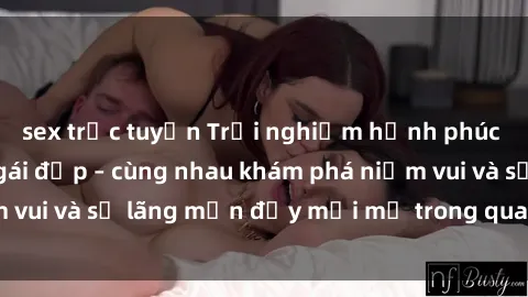 sex trực tuyến Trải nghiệm hạnh phúc khi làm tình với gái đẹp – cùng nhau khám phá niềm vui và sự lãng mạn đầy mới mẻ trong quan hệ của bạn.