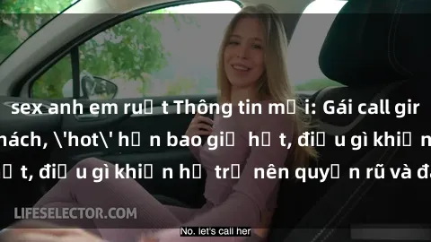 sex anh em ruột Thông tin mới: Gái call girl Việt Nam đắt khách, 'hot' hơn bao giờ hết, điều gì khiến họ trở nên quyến rũ và đáng chú ý?