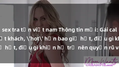 sex tra tấn việt nam Thông tin mới: Gái call girl Việt Nam đắt khách, 'hot' hơn bao giờ hết, điều gì khiến họ trở nên quyến rũ và đáng chú ý?