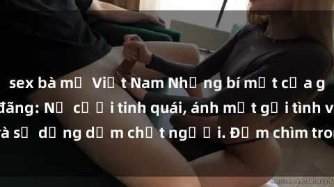 sex bà mẹ Việt Nam Những bí mật của gái Việt Nam dâm đãng: Nụ cười tinh quái, ánh mắt gợi tình và sự dụng dẫm chết người. Đắm chìm trong vòng xoay đam mê!