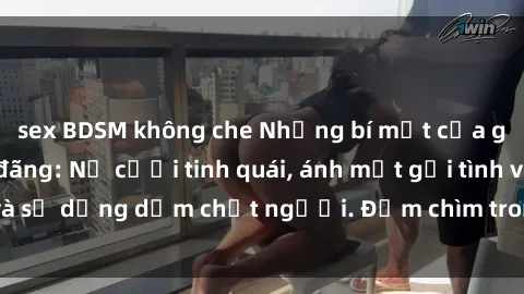 sex BDSM không che Những bí mật của gái Việt Nam dâm đãng: Nụ cười tinh quái, ánh mắt gợi tình và sự dụng dẫm chết người. Đắm chìm trong vòng xoay đam mê!