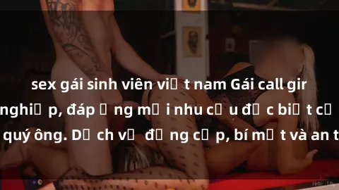 sex gái sinh viên việt nam Gái call girl vip tư vấn chuyên nghiệp, đáp ứng mọi nhu cầu đặc biệt của quý ông. Dịch vụ đẳng cấp, bí mật và an toàn, hãy tìm hiểu ngay!