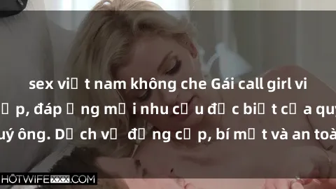 sex việt nam không che Gái call girl vip tư vấn chuyên nghiệp, đáp ứng mọi nhu cầu đặc biệt của quý ông. Dịch vụ đẳng cấp, bí mật và an toàn, hãy tìm hiểu ngay!