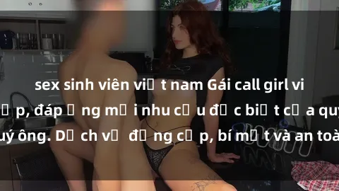 sex sinh viên việt nam Gái call girl vip tư vấn chuyên nghiệp, đáp ứng mọi nhu cầu đặc biệt của quý ông. Dịch vụ đẳng cấp, bí mật và an toàn, hãy tìm hiểu ngay!