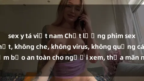 sex y tá việt nam Chất lượng phim sex cập nhật mới nhất, không che, không virus, không quảng cáo, đảm bảo an toàn cho người xem, thỏa mãn nhu cầu tình dục của bạn.