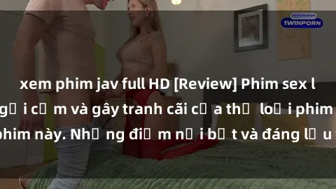 xem phim jav full HD [Review] Phim sex loli: Đánh giá về sự gợi cảm và gây tranh cãi của thể loại phim này. Những điểm nổi bật và đáng lưu ý khi xem phim loli.