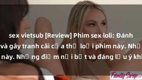 sex vietsub [Review] Phim sex loli: Đánh giá về sự gợi cảm và gây tranh cãi của thể loại phim này. Những điểm nổi bật và đáng lưu ý khi xem phim loli.