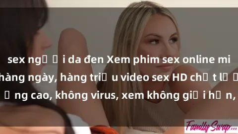 sex người da đen Xem phim sex online miễn phí, cập nhật hàng ngày, hàng triệu video sex HD chất lượng cao, không virus, xem không giới hạn, hoàn toàn miễn phí.