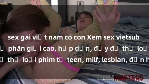 sex gái việt nam có con Xem sex vietsub miễn phí tại nhà, độ phân giải cao, hấp dẫn, đầy đủ thể loại phim từ teen, milf, lesbian, đến hentai và jav.