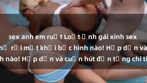 sex anh em ruột Loạt ảnh gái xinh sex nóng bỏng, không thể rời mắt khỏi bức hình nào! Hấp dẫn và cuốn hút đến từng chi tiết.