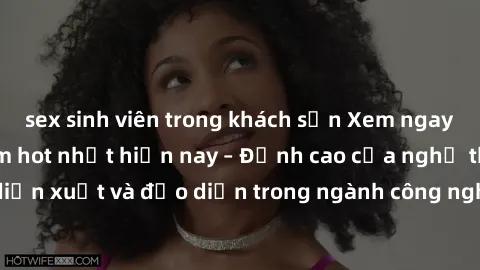 sex sinh viên trong khách sạn Xem ngay sex video Việt Nam hot nhất hiện nay – Đỉnh cao của nghệ thuật diễn xuất và đạo diễn trong ngành công nghiệp phim người lớn tại đây!