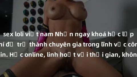 sex loli việt nam Nhận ngay khoá học lập trình Java miễn phí để trở thành chuyên gia trong lĩnh vực công nghệ thông tin. Học online, linh hoạt với thời gian, không giới hạn địa điểm. Đăng ký ngay!