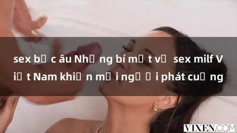 sex bắc âu Những bí mật về sex milf Việt Nam khiến mọi người phát cuồng
