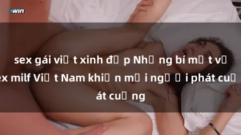 sex gái việt xinh đẹp Những bí mật về sex milf Việt Nam khiến mọi người phát cuồng