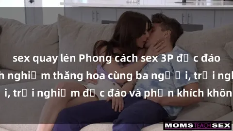sex quay lén Phong cách sex 3P độc đáo tại Việt Nam: Kinh nghiệm thăng hoa cùng ba người, trải nghiệm độc đáo và phấn khích không thể bỏ lỡ!