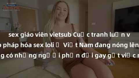sex giáo viên vietsub Cuộc tranh luận về việc có nên hợp pháp hóa sex loli ở Việt Nam đang nóng lên. Đồng thời, cũng có những người phản đối gay gắt việc này vì lo ngại về tác động tiêu cực lên trẻ em