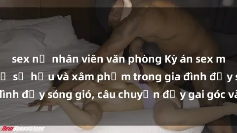 sex nữ nhân viên văn phòng Kỳ án sex mẹ con Việt Nam: Sự sở hữu và xâm phạm trong gia đình đầy sóng gió, câu chuyện đầy gai góc và đau lòng.