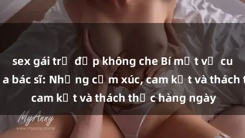 sex gái trẻ đẹp không che Bí mật về cuộc sống sex của bác sĩ: Những cảm xúc, cam kết và thách thức hàng ngày