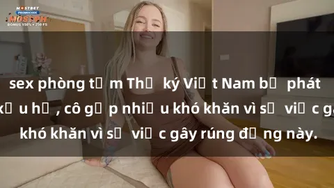 sex phòng tắm Thư ký Việt Nam bị phát tán clip sex đáng xấu hổ, cô gặp nhiều khó khăn vì sự việc gây rúng động này.