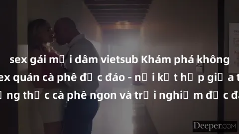 sex gái mại dâm vietsub Khám phá không khí độc đáo tại sex quán cà phê độc đáo - nơi kết hợp giữa thưởng thức cà phê ngon và trải nghiệm độc đáo của không gian sex shop.
