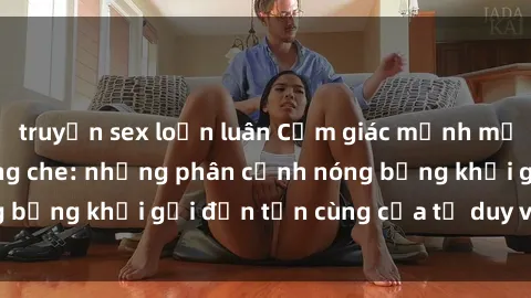 truyện sex loạn luân Cảm giác mạnh mẽ với sex BDSM không che: những phân cảnh nóng bỏng khơi gợi đến tận cùng của tư duy và cơ thể.