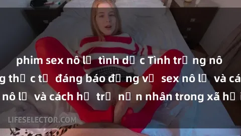 phim sex nô lệ tình dục Tình trạng nô lệ tình dục: Những thực tế đáng báo động về sex nô lệ và cách hỗ trợ nạn nhân trong xã hội hiện nay