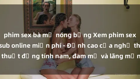 phim sex bà mẹ nóng bỏng Xem phim sex người Pháp vietsub online miễn phí - Đỉnh cao của nghệ thuật đồng tính nam, đam mỹ và lãng mạn từ xứ sở hoa hồng!