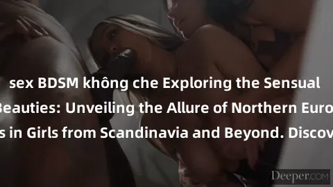 sex BDSM không che Exploring the Sensual Charms of Nordic Beauties: Unveiling the Allure of Northern European Sexiness in Girls from Scandinavia and Beyond. Discover the Seductive Secrets of Northern 
