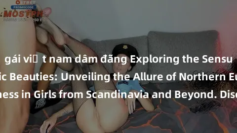 gái việt nam dâm đãng Exploring the Sensual Charms of Nordic Beauties: Unveiling the Allure of Northern European Sexiness in Girls from Scandinavia and Beyond. Discover the Seductive Secrets of Northe