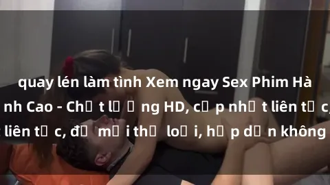 quay lén làm tình Xem ngay Sex Phim Hàn Quốc Vietsub Đỉnh Cao - Chất lượng HD, cập nhật liên tục, đủ mọi thể loại, hấp dẫn không thể bỏ qua!