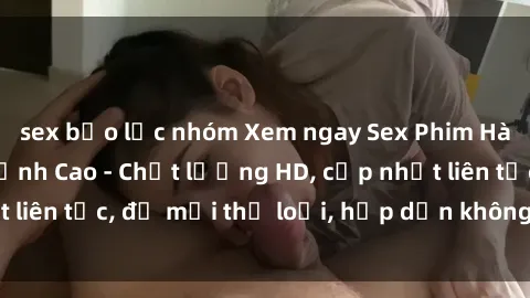sex bạo lực nhóm Xem ngay Sex Phim Hàn Quốc Vietsub Đỉnh Cao - Chất lượng HD, cập nhật liên tục, đủ mọi thể loại, hấp dẫn không thể bỏ qua!