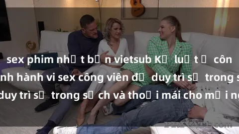 sex phim nhật bản vietsub Kỷ luật ở công viên: Chấn chỉnh hành vi sex công viên để duy trì sự trong sạch và thoải mái cho mọi người.