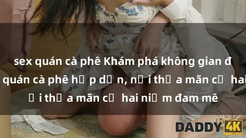 sex quán cà phê Khám phá không gian độc đáo tại sex quán cà phê hấp dẫn, nơi thỏa mãn cả hai niềm đam mê