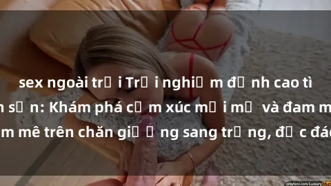 sex ngoài trời Trải nghiệm đỉnh cao tình yêu tại sex khách sạn: Khám phá cảm xúc mới mẻ và đam mê trên chăn giường sang trọng, độc đáo, không giới hạn.