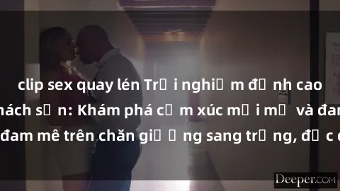 clip sex quay lén Trải nghiệm đỉnh cao tình yêu tại sex khách sạn: Khám phá cảm xúc mới mẻ và đam mê trên chăn giường sang trọng, độc đáo, không giới hạn.